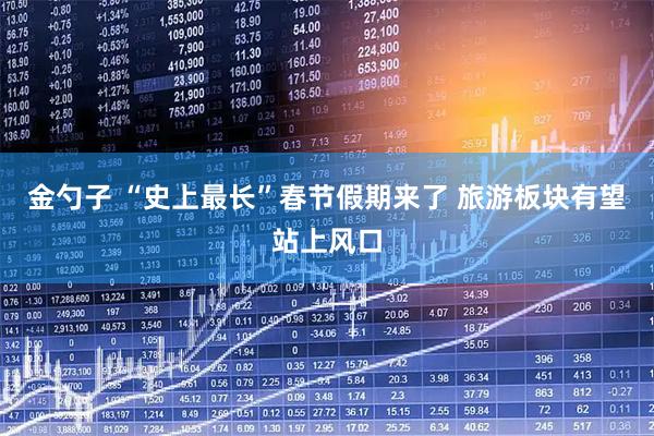 金勺子 “史上最长”春节假期来了 旅游板块有望站上风口