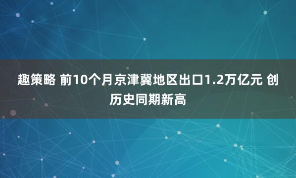 趣策略 前10个月京津冀地区出口1.2万亿元 创历史同期新高