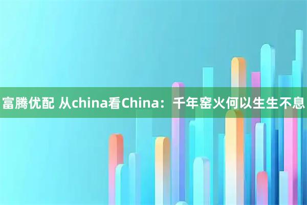 富腾优配 从china看China：千年窑火何以生生不息