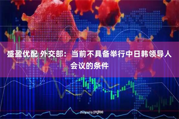 盛盈优配 外交部：当前不具备举行中日韩领导人会议的条件