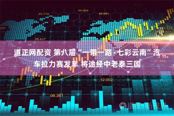道正网配资 第八届“一带一路∙七彩云南”汽车拉力赛发车 将途经中老泰三国