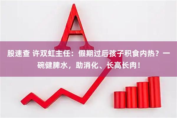 股速查 许双虹主任：假期过后孩子积食内热？一碗健脾水，助消化、长高长肉！
