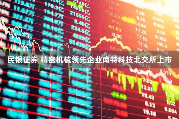 民银证券 精密机械领先企业南特科技北交所上市