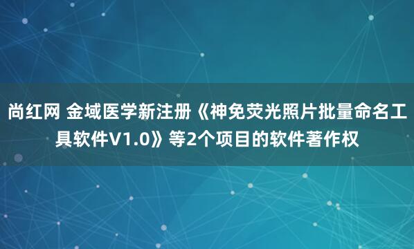 尚红网 金域医学新注册《神免荧光照片批量命名工具软件V1.0》等2个项目的软件著作权