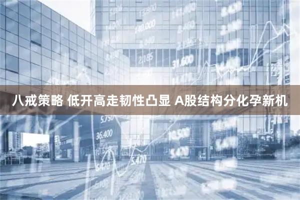 八戒策略 低开高走韧性凸显 A股结构分化孕新机