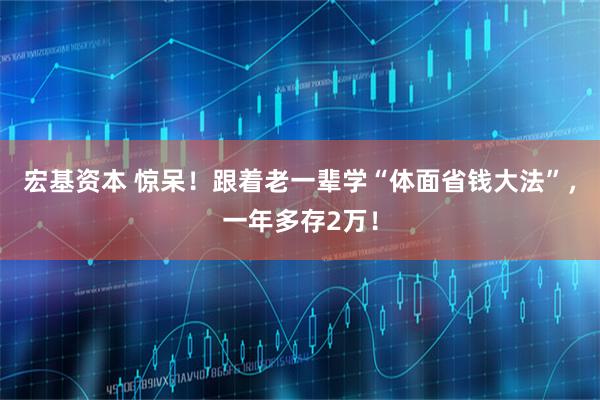 宏基资本 惊呆！跟着老一辈学“体面省钱大法”，一年多存2万！
