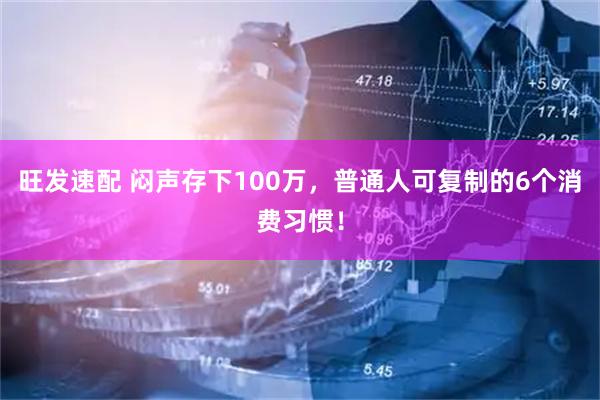 旺发速配 闷声存下100万，普通人可复制的6个消费习惯！