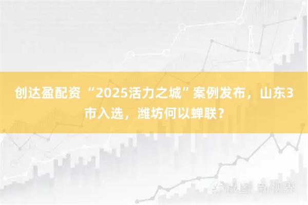 创达盈配资 “2025活力之城”案例发布，山东3市入选，潍坊何以蝉联？