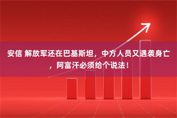 安信 解放军还在巴基斯坦，中方人员又遇袭身亡，阿富汗必须给个说法！