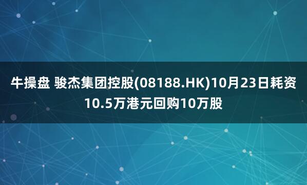 牛操盘 骏杰集团控股(08188.HK)10月23日耗资10.5万港元回购10万股