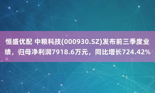 恒盛优配 中粮科技(000930.SZ)发布前三季度业绩，归母净利润7918.6万元，同比增长724.42%