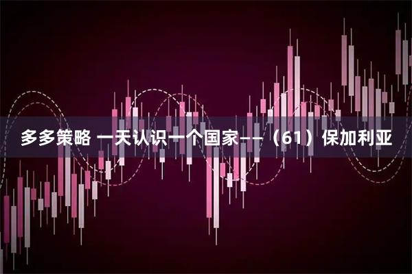 多多策略 一天认识一个国家——（61）保加利亚