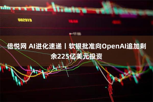 倍悦网 AI进化速递丨软银批准向OpenAI追加剩余225亿美元投资