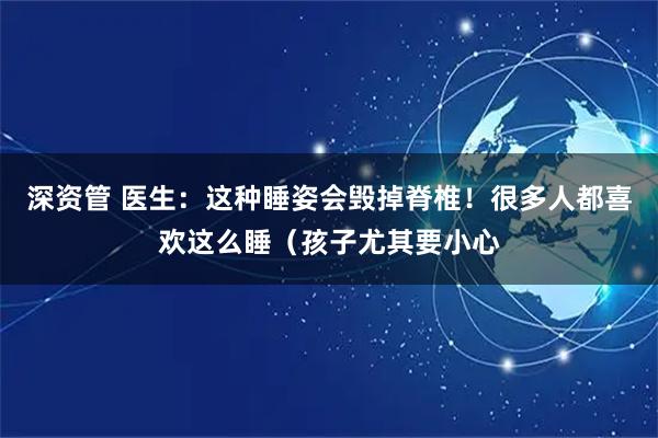 深资管 医生：这种睡姿会毁掉脊椎！很多人都喜欢这么睡（孩子尤其要小心