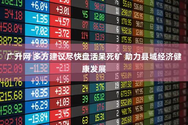 广升网 多方建议尽快盘活呆死矿 助力县域经济健康发展