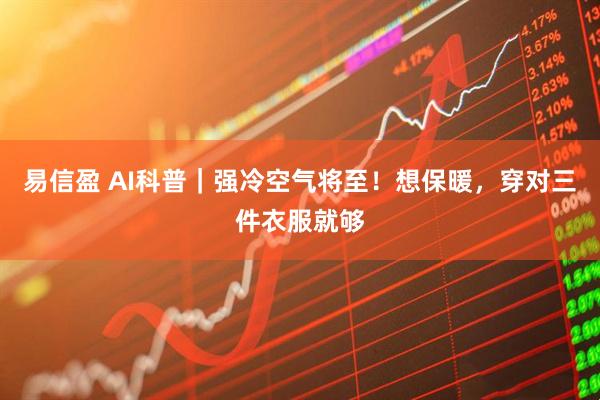 易信盈 AI科普｜强冷空气将至！想保暖，穿对三件衣服就够