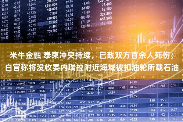 米牛金融 泰柬冲突持续，已致双方百余人死伤；白宫称将没收委内瑞拉附近海域被扣油轮所载石油