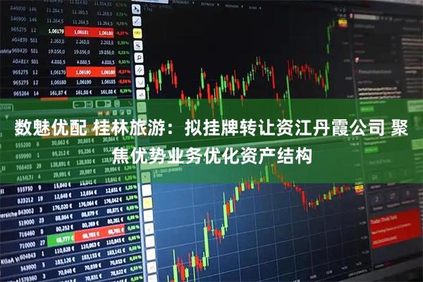 数魅优配 桂林旅游：拟挂牌转让资江丹霞公司 聚焦优势业务优化资产结构