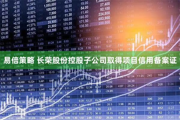 易倍策略 长荣股份控股子公司取得项目信用备案证