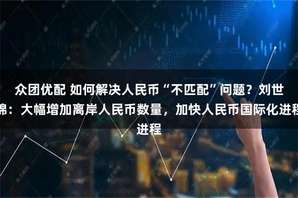 众团优配 如何解决人民币“不匹配”问题？刘世锦：大幅增加离岸人民币数量，加快人民币国际化进程