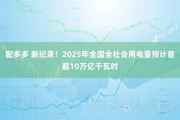 配多多 新纪录！2025年全国全社会用电量预计首超10万亿千瓦时