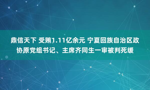 鼎信天下 受贿1.11亿余元 宁夏回族自治区政协原党组书记、主席齐同生一审被判死缓