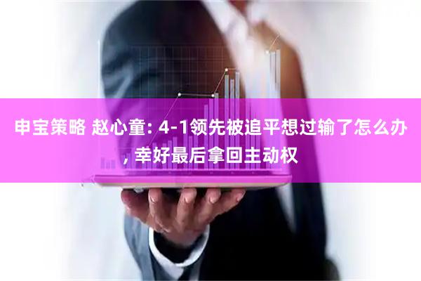 申宝策略 赵心童: 4-1领先被追平想过输了怎么办, 幸好最后拿回主动权