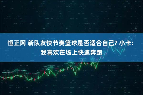 恒正网 新队友快节奏篮球是否适合自己? 小卡: 我喜欢在场上快速奔跑