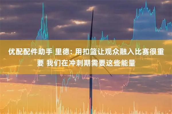 优配配件助手 里德: 用扣篮让观众融入比赛很重要 我们在冲刺期需要这些能量