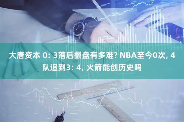 大唐资本 0: 3落后翻盘有多难? NBA至今0次, 4队追到3: 4, 火箭能创历史吗