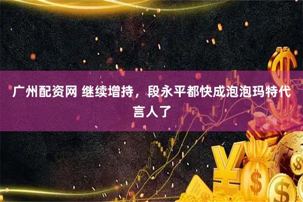 广州配资网 继续增持，段永平都快成泡泡玛特代言人了