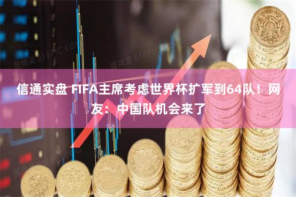 信通实盘 FIFA主席考虑世界杯扩军到64队！网友：中国队机会来了