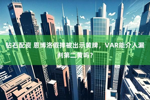 钻石配资 恩博洛假摔被出示黄牌，VAR能介入漏判第二黄吗？